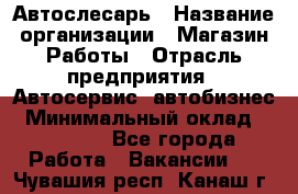 Автослесарь › Название организации ­ Магазин Работы › Отрасль предприятия ­ Автосервис, автобизнес › Минимальный оклад ­ 45 000 - Все города Работа » Вакансии   . Чувашия респ.,Канаш г.